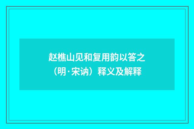 赵樵山见和复用韵以答之（明·宋讷）释义及解释