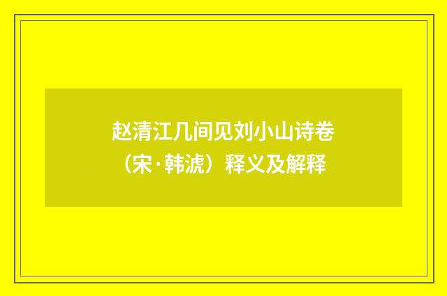 赵清江几间见刘小山诗卷（宋·韩淲）释义及解释