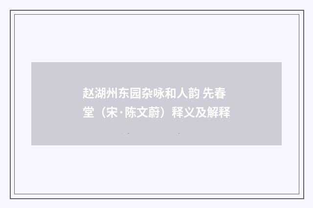 赵湖州东园杂咏和人韵 先春堂（宋·陈文蔚）释义及解释