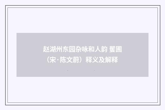 赵湖州东园杂咏和人韵 矍圃（宋·陈文蔚）释义及解释