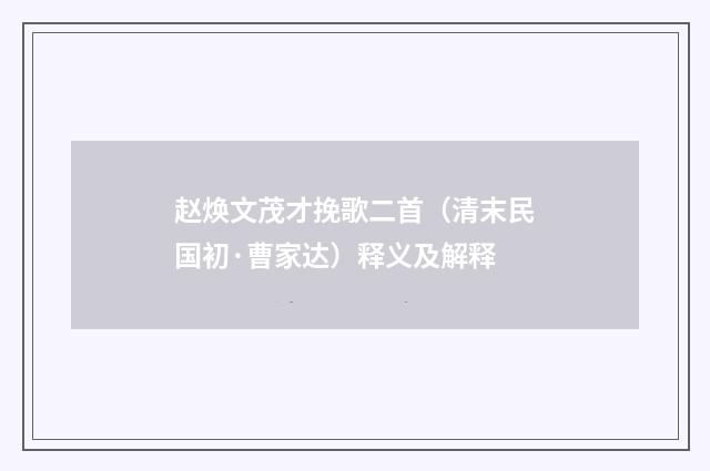 赵焕文茂才挽歌二首（清末民国初·曹家达）释义及解释