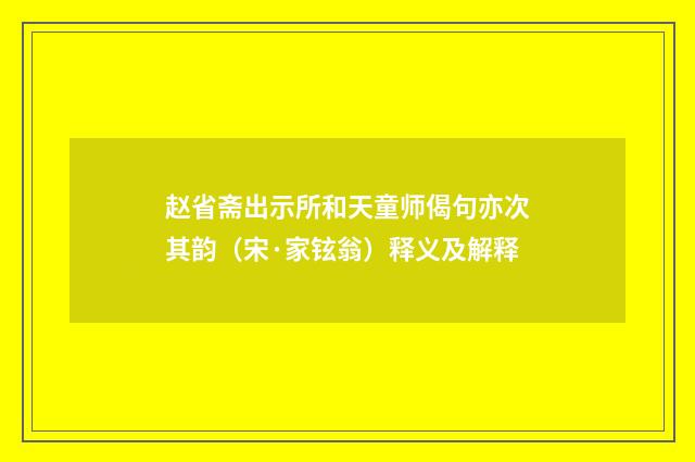 赵省斋出示所和天童师偈句亦次其韵（宋·家铉翁）释义及解释
