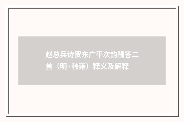 赵总兵诗贺东广平次韵酬答二首（明·韩雍）释义及解释