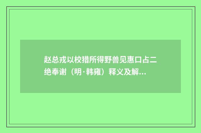 赵总戎以校猎所得野兽见惠口占二绝奉谢（明·韩雍）释义及解释