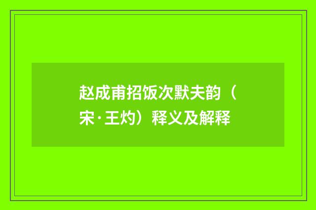 赵成甫招饭次默夫韵（宋·王灼）释义及解释
