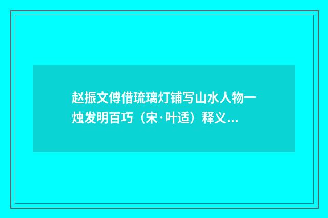 赵振文傅借琉璃灯铺写山水人物一烛发明百巧（宋·叶适）释义及解释