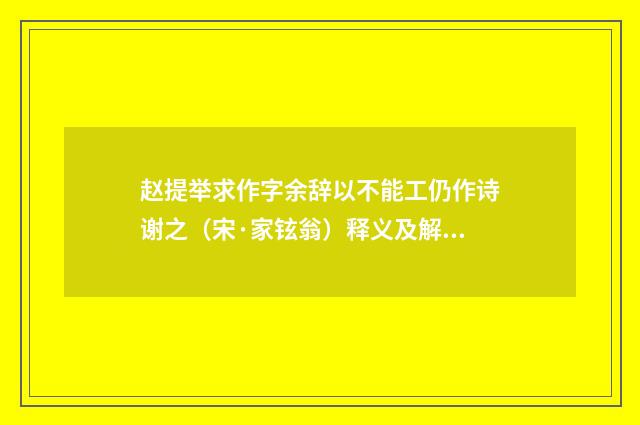 赵提举求作字余辞以不能工仍作诗谢之（宋·家铉翁）释义及解释