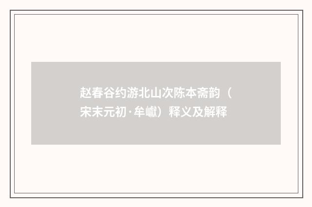 赵春谷约游北山次陈本斋韵（宋末元初·牟巘）释义及解释
