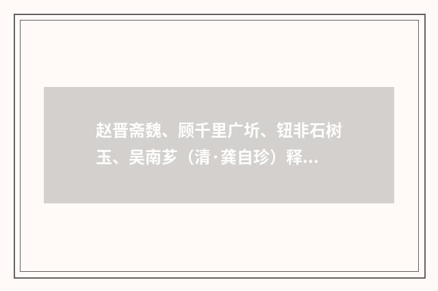 赵晋斋魏、顾千里广圻、钮非石树玉、吴南芗（清·龚自珍）释义及解释
