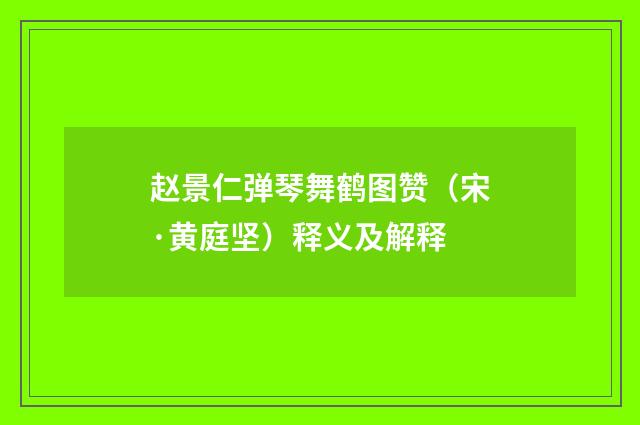 赵景仁弹琴舞鹤图赞（宋·黄庭坚）释义及解释