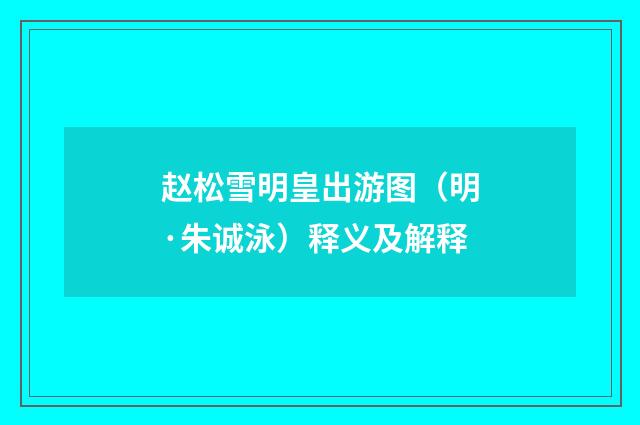 赵松雪明皇出游图（明·朱诚泳）释义及解释
