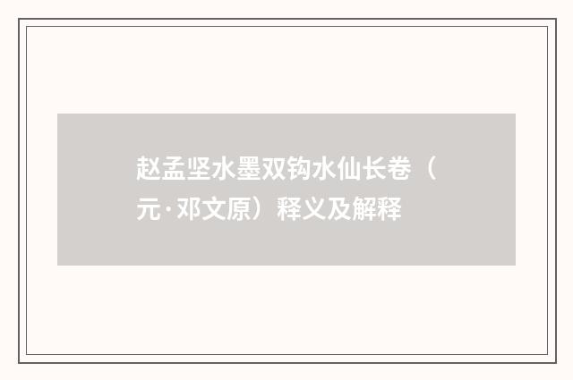 赵孟坚水墨双钩水仙长卷（元·邓文原）释义及解释