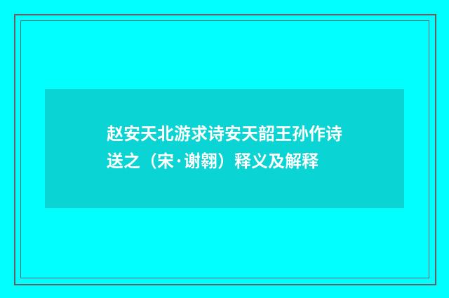 赵安天北游求诗安天韶王孙作诗送之（宋·谢翱）释义及解释