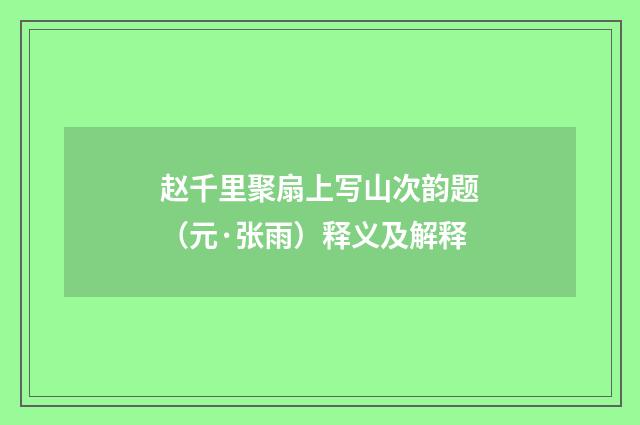 赵千里聚扇上写山次韵题（元·张雨）释义及解释