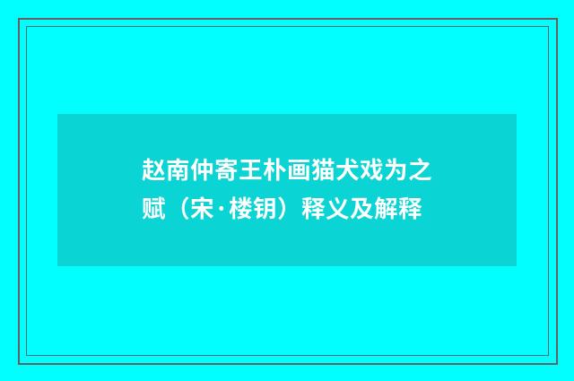 赵南仲寄王朴画猫犬戏为之赋（宋·楼钥）释义及解释