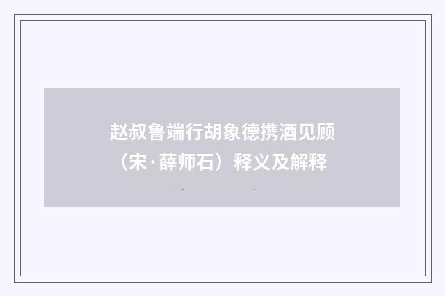 赵叔鲁端行胡象德携酒见顾（宋·薛师石）释义及解释