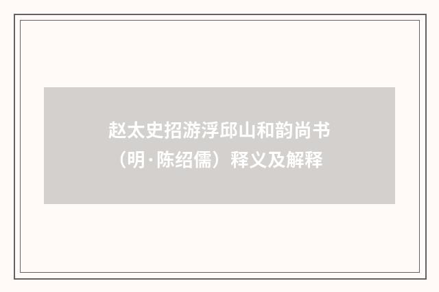赵太史招游浮邱山和韵尚书（明·陈绍儒）释义及解释