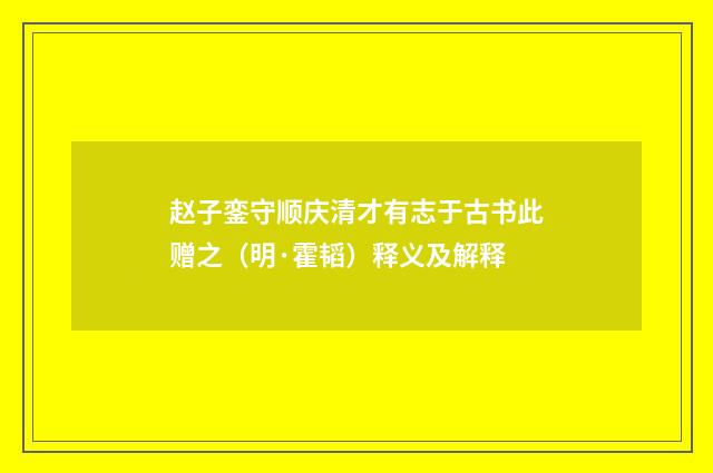 赵子銮守顺庆清才有志于古书此赠之（明·霍韬）释义及解释