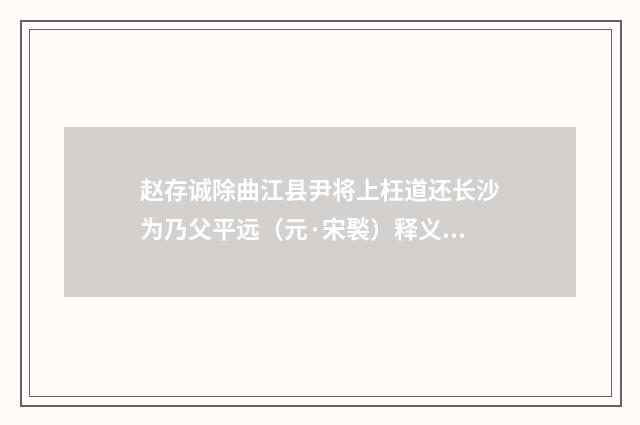 赵存诚除曲江县尹将上枉道还长沙为乃父平远（元·宋褧）释义及解释