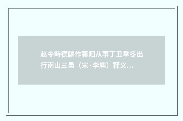 赵令畤德麟作襄阳从事丁丑季冬出行南山三邑（宋·李廌）释义及解释