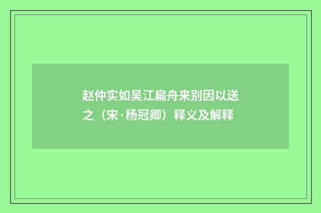 赵仲实如吴江扁舟来别因以送之（宋·杨冠卿）释义及解释