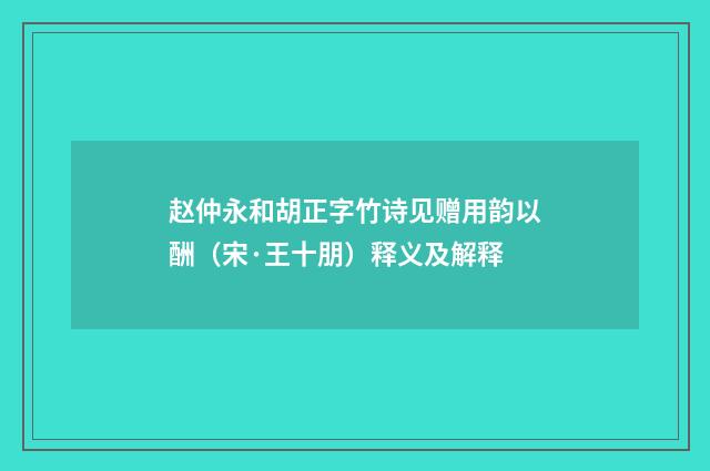 赵仲永和胡正字竹诗见赠用韵以酬（宋·王十朋）释义及解释