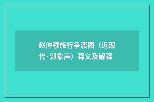 赵仲穆旅行争渡图（近现代·郭象声）释义及解释