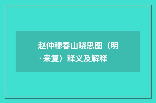 赵仲穆春山晓思图（明·来复）释义及解释