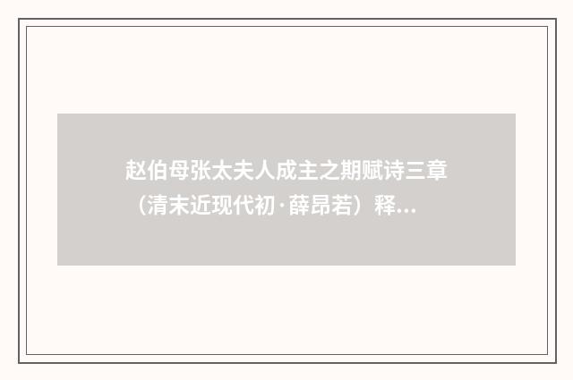 赵伯母张太夫人成主之期赋诗三章（清末近现代初·薛昂若）释义及解释