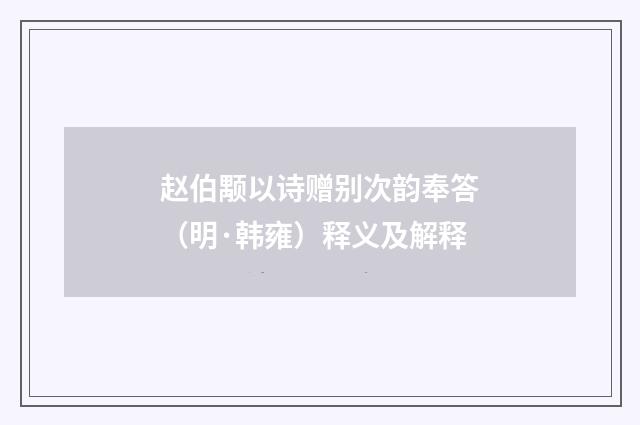 赵伯颙以诗赠别次韵奉答（明·韩雍）释义及解释