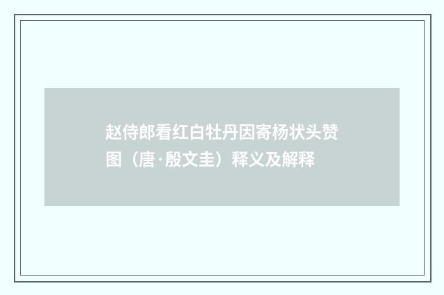 赵侍郎看红白牡丹因寄杨状头赞图（唐·殷文圭）释义及解释