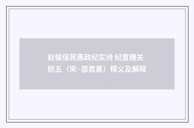 赵侯保民惠政纪实诗 纪置栅关防五（宋·邵君美）释义及解释