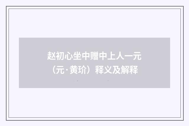 赵初心坐中赠中上人一元（元·黄玠）释义及解释