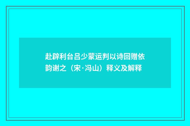 赴辟利台吕少蒙运判以诗回赠依韵谢之（宋·冯山）释义及解释
