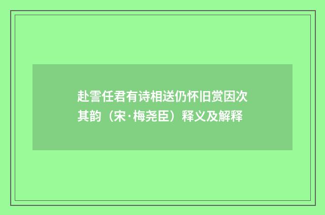 赴霅任君有诗相送仍怀旧赏因次其韵（宋·梅尧臣）释义及解释
