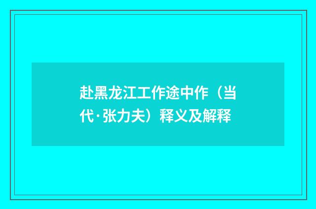 赴黑龙江工作途中作（当代·张力夫）释义及解释