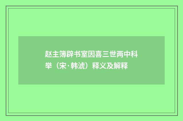 赵主簿辟书室因喜三世两中科举（宋·韩淲）释义及解释