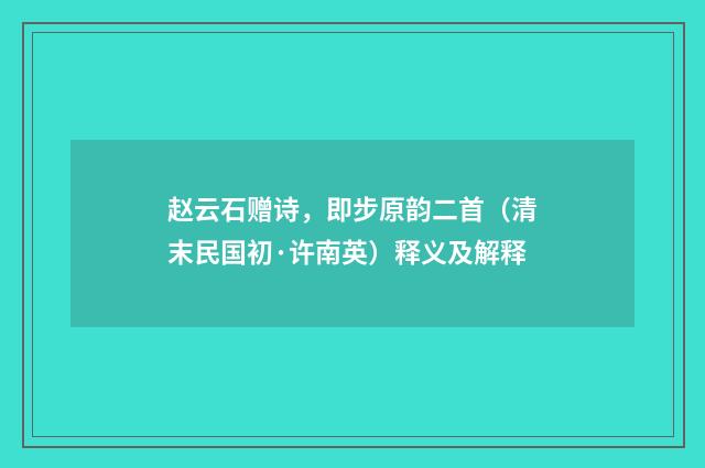 赵云石赠诗，即步原韵二首（清末民国初·许南英）释义及解释