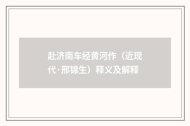 赴济南车经黄河作（近现代·邢锦生）释义及解释