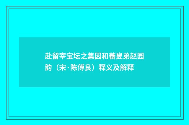 赴留宰宝坛之集因和蕃叟弟赵园韵（宋·陈傅良）释义及解释