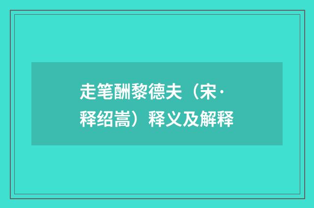 走笔酬黎德夫（宋·释绍嵩）释义及解释
