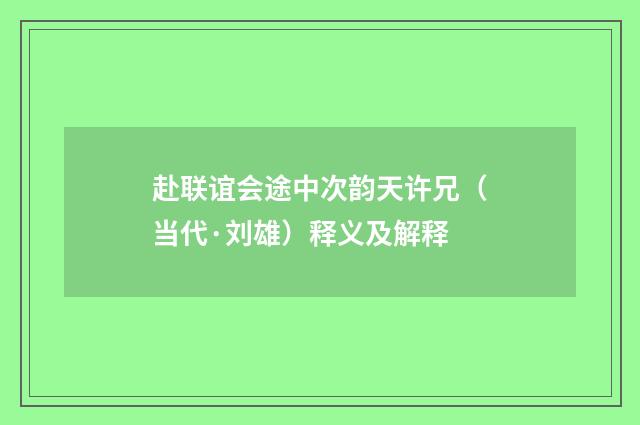 赴联谊会途中次韵天许兄（当代·刘雄）释义及解释
