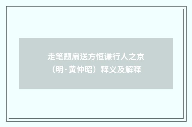 走笔题扇送方恒谦行人之京（明·黄仲昭）释义及解释