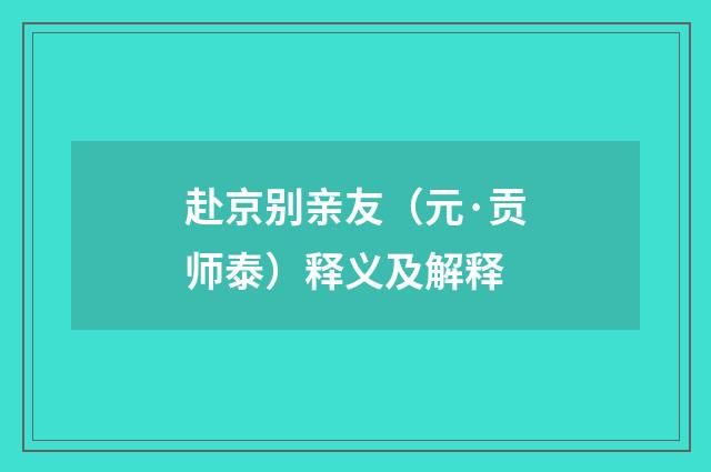赴京别亲友（元·贡师泰）释义及解释