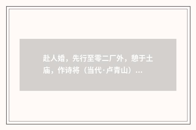 赴人婚，先行至零二厂外，憩于土庙，作诗将（当代·卢青山）释义及解释