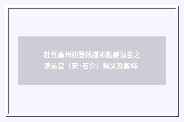 赴任嘉州初登栈道寄题姜潜至之读易堂（宋·石介）释义及解释