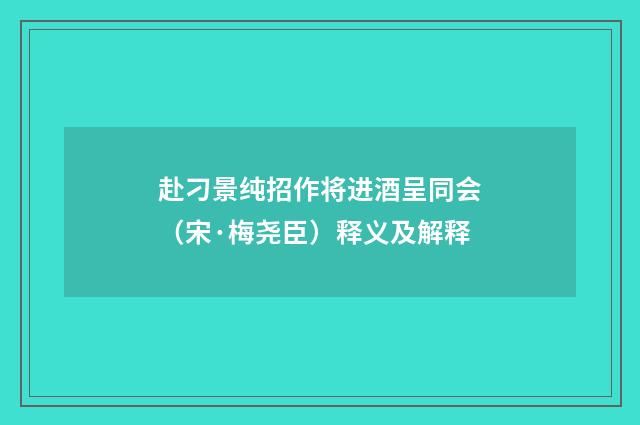 赴刁景纯招作将进酒呈同会（宋·梅尧臣）释义及解释