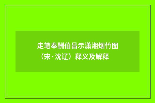 走笔奉酬伯昌示潇湘烟竹图（宋·沈辽）释义及解释