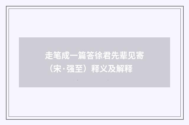 走笔成一篇答徐君先辈见寄（宋·强至）释义及解释
