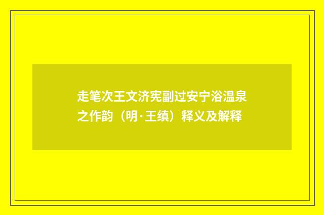 走笔次王文济宪副过安宁浴温泉之作韵（明·王缜）释义及解释